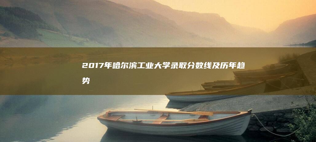 2017年哈尔滨工业大学录取分数线及历年趋势详解